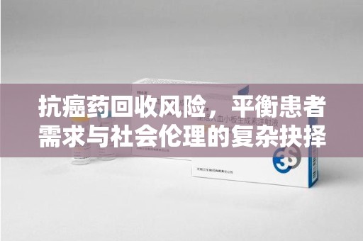 潍坊抗癌药回收风险，平衡患者需求与社会伦理的复杂抉择