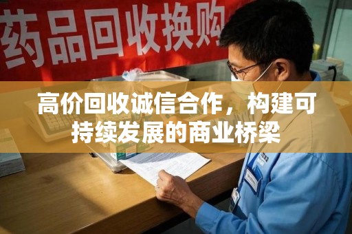 潍坊高价回收诚信合作，构建可持续发展的商业桥梁