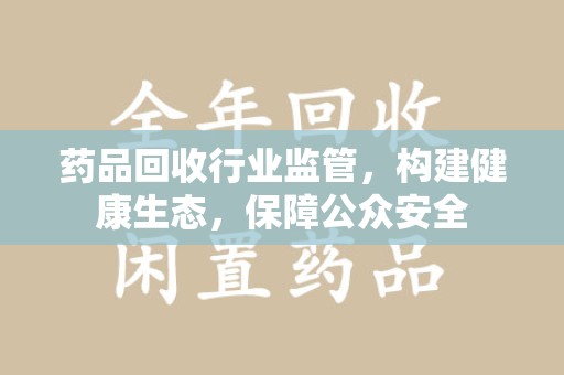 潍坊药品回收行业监管，构建健康生态，保障公众安全