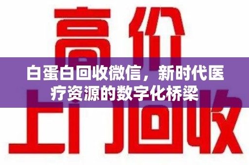 潍坊白蛋白回收微信，新时代医疗资源的数字化桥梁