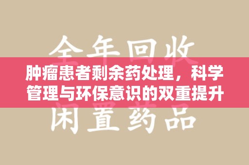 潍坊肿瘤患者剩余药处理，科学管理与环保意识的双重提升