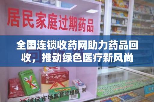 潍坊全国连锁收药网助力药品回收，推动绿色医疗新风尚