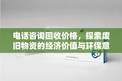 潍坊电话咨询回收价格，探索废旧物资的经济价值与环保意义