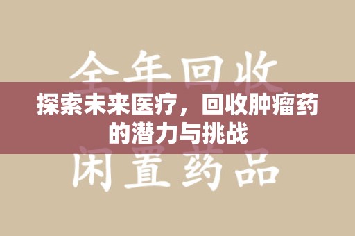 潍坊探索未来医疗，回收肿瘤药的潜力与挑战