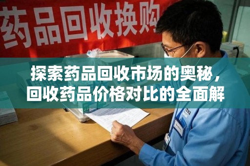 潍坊探索药品回收市场的奥秘，回收药品价格对比的全面解析