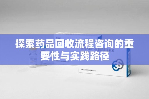 潍坊探索药品回收流程咨询的重要性与实践路径