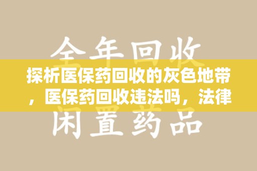 潍坊探析医保药回收的灰色地带，医保药回收违法吗，法律与道德的双重拷问